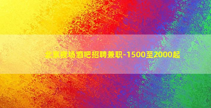 北京夜场酒吧招聘兼职-1500至2000起