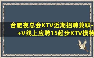合肥夜总会KTV近期招聘兼职-+V线上应聘15起步KTV模特