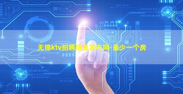 无锡ktv招聘信息发布网-最少一个房